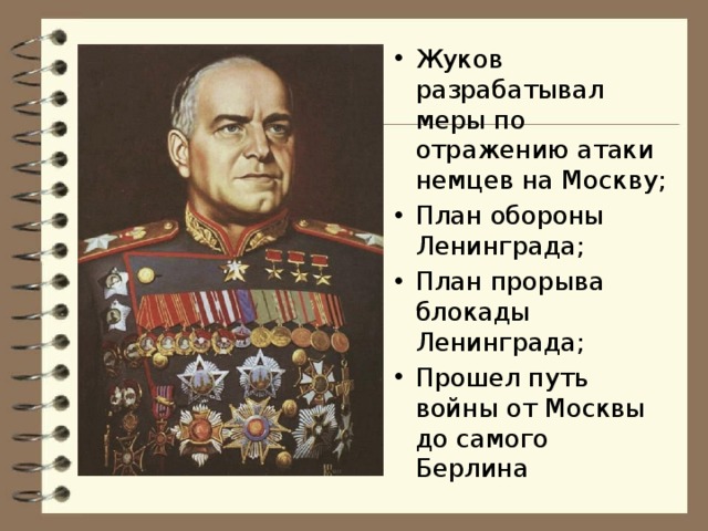 Жуков разрабатывал меры по отражению атаки немцев на Москву; План обороны Ленинграда; План прорыва блокады Ленинграда; Прошел путь войны от Москвы до самого Берлина