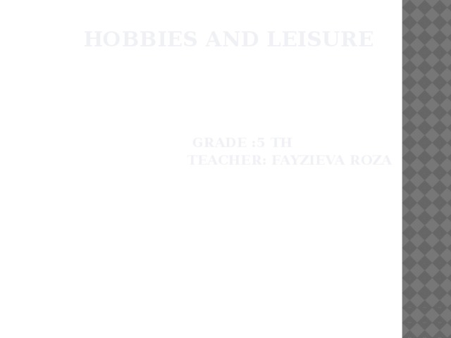 Hobbies and Leisure        Grade :5 th  Teacher: Fayzieva Roza