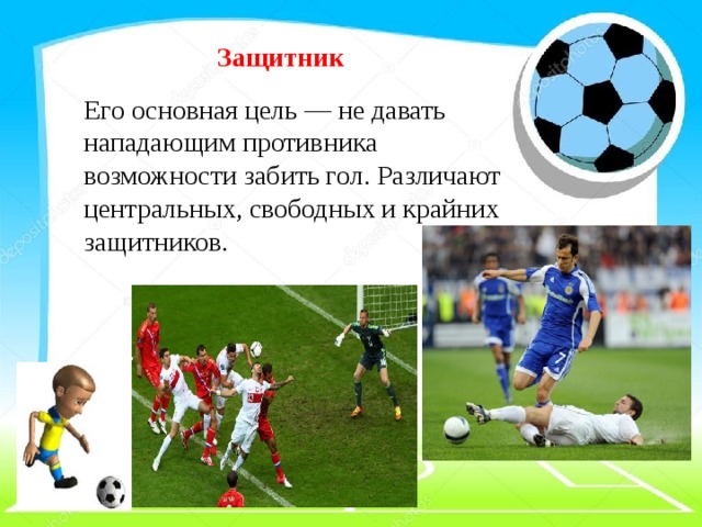 Защитник Его основная цель — не давать нападающим противника возможности забить гол. Различают центральных, свободных и крайних защитников.