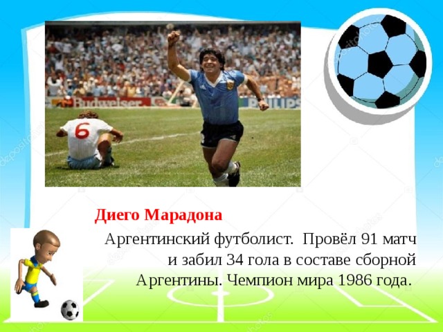 Диего Марадона Аргентинский футболист.   Провёл 91 матч и забил 34 гола в составе сборной Аргентины. Чемпион мира 1986 года.