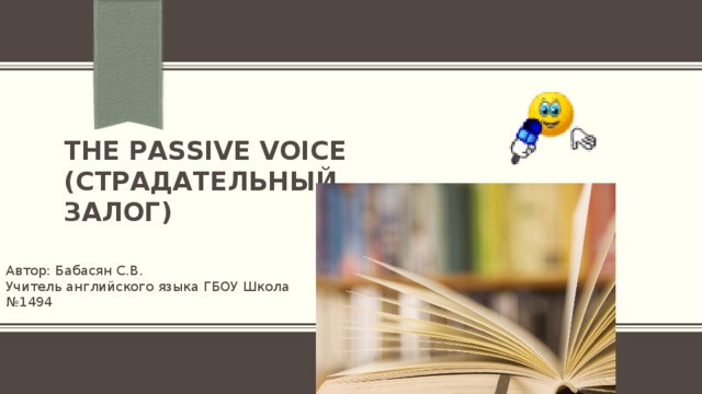 The Passive Voice (страдательный залог)   Автор: Бабасян С.В. Учитель английского языка ГБОУ Школа №1494