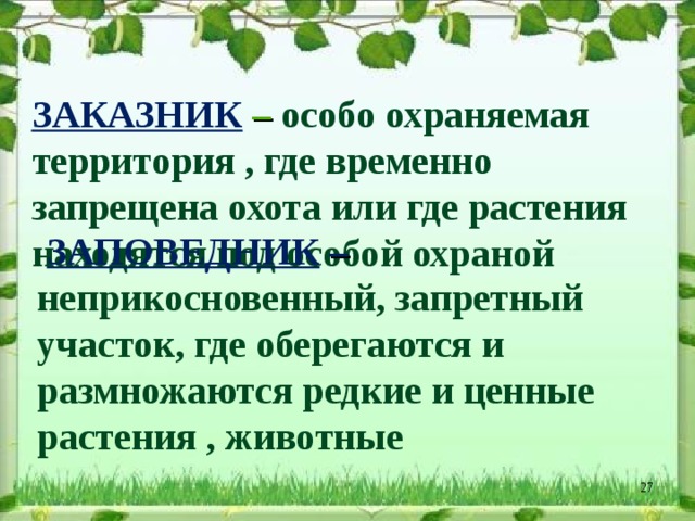 ЗАКАЗНИК – особо охраняемая территория , где временно запрещена охота или где растения находятся под особой охраной    ЗАПОВЕДНИК  – неприкосновенный, запретный участок, где оберегаются и размножаются редкие и ценные растения , животные