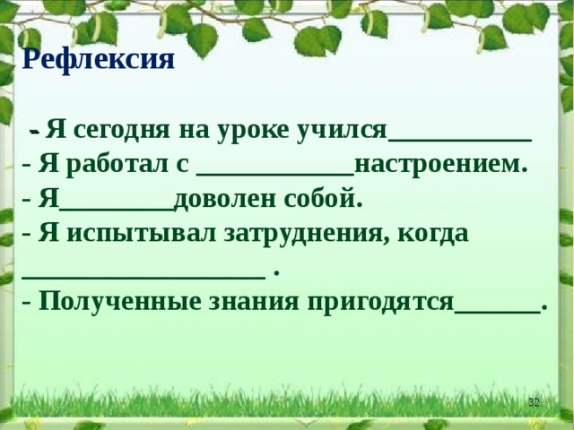 Рефлексия    - Я сегодня на уроке учился__________  - Я работал с ___________настроением.  - Я________доволен собой.  - Я испытывал затруднения, когда _________________ .  - Полученные знания пригодятся______.