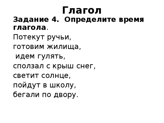 Глагол Задание 4. Определите время глагола . Потекут ручьи, готовим жилища,  идем гулять, сползал с крыш снег, светит солнце, пойдут в школу, бегали по двору.