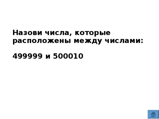 Назови числа, которые расположены между числами:   499999 и 500010