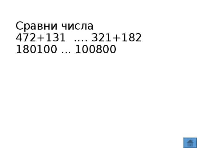 Сравни числа  472+131 …. 321+182  180100 ... 100800