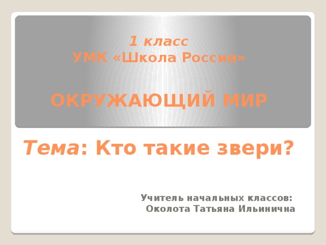 1 класс  УМК «Школа России»   ОКРУЖАЮЩИЙ МИР   Тема : Кто такие звери?   Учитель начальных классов: Околота Татьяна Ильинична