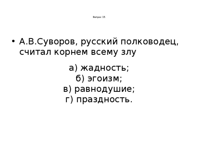 Вопрос 15      А.В.Суворов, русский полководец, считал корнем всему злу а) жадность; б) эгоизм; в) равнодушие; г) праздность.
