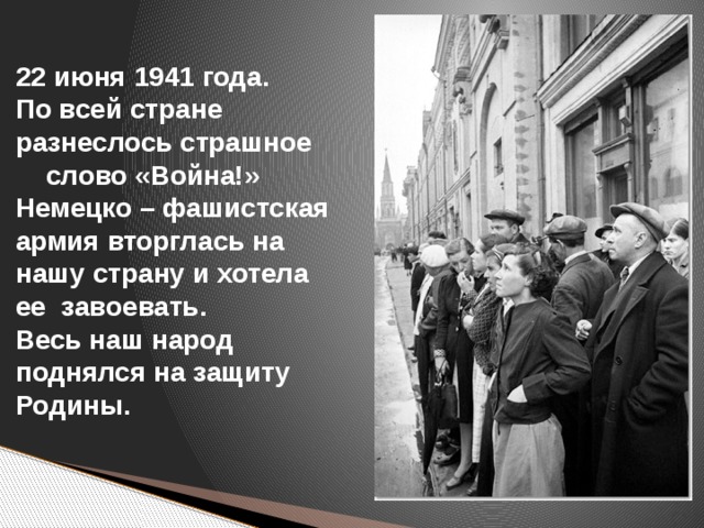 22 июня 1941 года.  По всей стране  разнеслось страшное слово «Война!»  Немецко – фашистская  армия вторглась на  нашу страну и хотела  ее завоевать.  Весь наш народ  поднялся на защиту  Родины.   