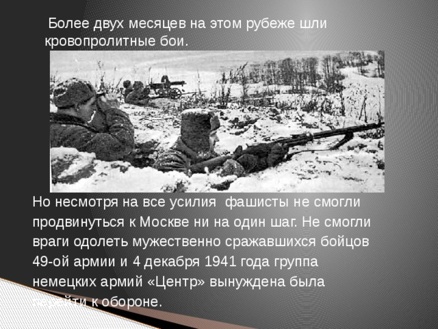 Более двух месяцев на этом рубеже шли кровопролитные бои. Но несмотря на все усилия  фашисты не смогли продвинуться к Москве ни на один шаг. Не смогли враги одолеть мужественно сражавшихся бойцов 49-ой армии и 4 декабря 1941 года группа немецких армий «Центр» вынуждена была перейти к обороне.