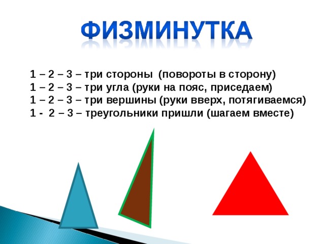 1 – 2 – 3 – три стороны (повороты в сторону) 1 – 2 – 3 – три угла (руки на пояс, приседаем) 1 – 2 – 3 – три вершины (руки вверх, потягиваемся) 1 - 2 – 3 – треугольники пришли (шагаем вместе)