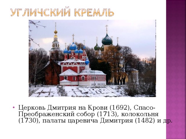 Церковь Дмитрия на Крови (1692), Спасо-Преображенский собор (1713), колокольня (1730), палаты царевича Димитрия (1482) и др.