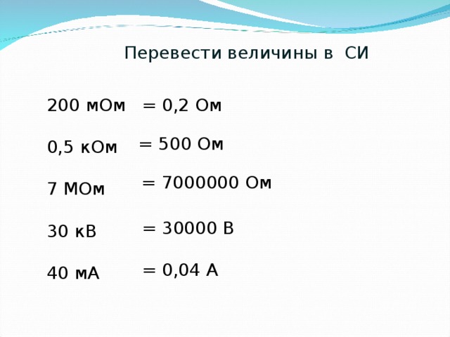 Перевести величины в СИ 200 мОм 0,5 кОм 7 МОм 30 кВ 40 мА = 0,2 Ом = 500 Ом = 7000000 Ом = 30000 В = 0,04 А