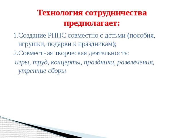 Технология сотрудничества предполагает: 1.Создание РППС совместно с детьми (пособия, игрушки, подарки к праздникам); 2.Совместная творческая деятельность:  игры, труд, концерты, праздники, развлечения, утренние сборы