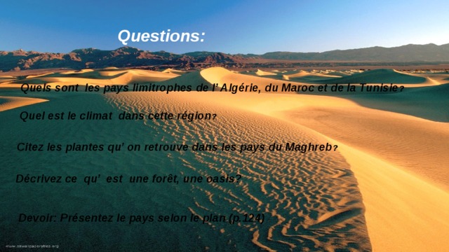 Questions:  Quels sont les pays limitrophes de l’ Algérie, du Maroc et de la Tunisie ?  Quel est le climat dans cette région ?  Сitez les plantes qu’ on retrouve dans les pays du Maghreb ?  Décrivez ce qu’ est une forêt, une oasis?  Devoir: Présentez le pays selon le plan (p.124)