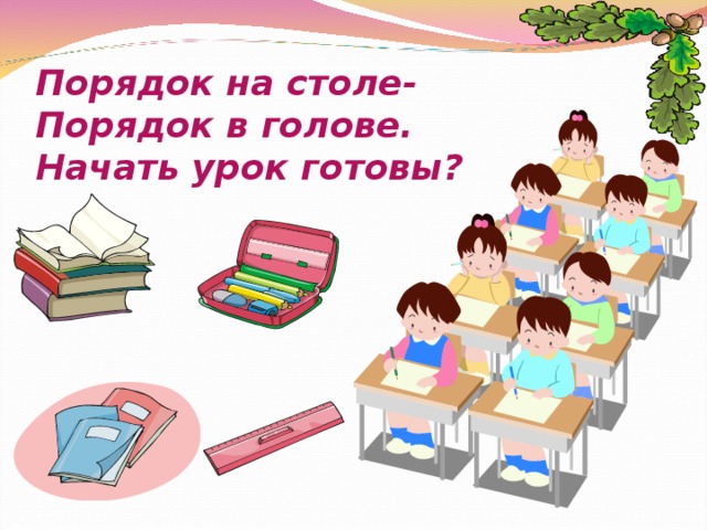 Порядок на столе-  Порядок в голове.  Начать урок готовы?