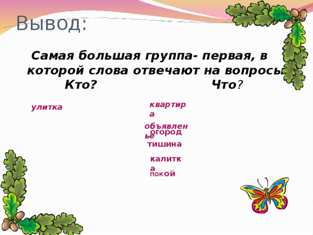 Вывод:  Самая большая группа- первая, в которой слова отвечают на вопросы Кто? Что ? квартира улитка  объявленье огород тишина калитка  пок ой