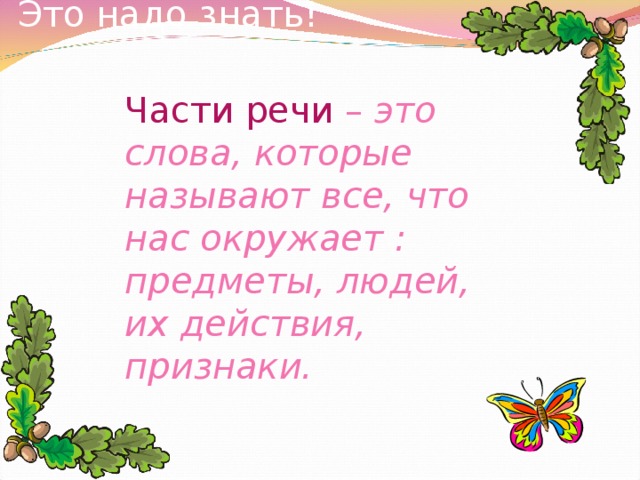 Это надо знать! Части речи – это слова, которые называют все, что нас окружает : предметы, людей, их действия, признаки.