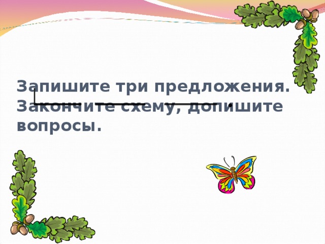 Запишите три предложения.  Закончите схему, допишите вопросы.