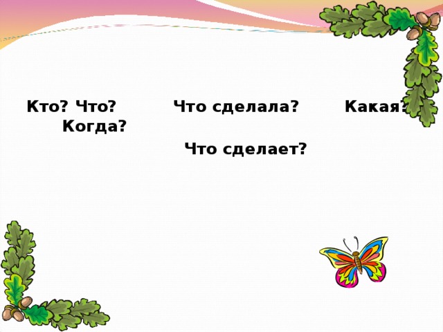 Кто? Что? Что сделала? Какая? Когда?  Что сделает?