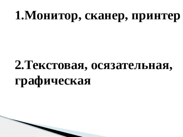 1.Монитор, сканер, принтер   2.Текстовая, осязательная, графическая