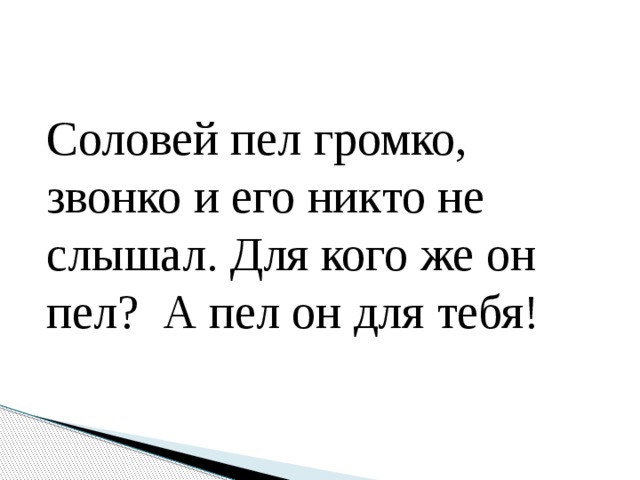 Соловей пел громко, звонко и его никто не слышал. Для кого же он пел? А пел он для тебя!