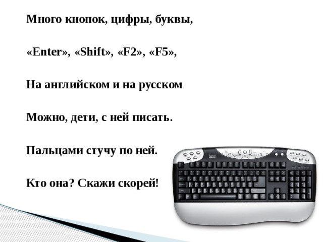 Много кнопок, цифры, буквы,  «Enter», «Shift», «F2», «F5»,  На английском и на русском  Можно, дети, с ней писать.  Пальцами стучу по ней.  Кто она? Скажи скорей!