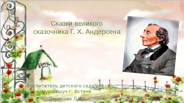 Сказки великого сказочника Г. Х. Андерсена Воспитатель детского сада№ 9 «Нұршашу» г. Астана Денисова Л.И