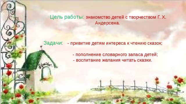 Цель работы:  знакомство детей с творчеством Г. Х. Андерсена.      Задачи:  - привитие детям интереса к чтению сказок;  - пополнение словарного запаса детей;  - воспитание желания читать сказки.