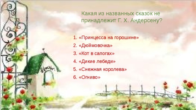 Какая из названных сказок не принадлежит Г. Х. Андерсену? 1. «Принцесса на горошине» 2. «Дюймовочка» 3. «Кот в сапогах» 4. «Дикие лебеди» 5. «Снежная королева» 6. «Огниво»