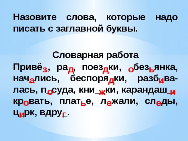 Назовите слова, которые надо писать с заглавной буквы.  Словарная работа Привё_, ра_, поез_ки, _без_янка, нач_лись, беспоря_ки, разб_ва-лась, п_суда, кни__ки, карандаш_, кр_вать, плат_е, л_жали, сл_ды, ц_рк, вдру_.  з д о ь д и д а о и ж о е е ь и г