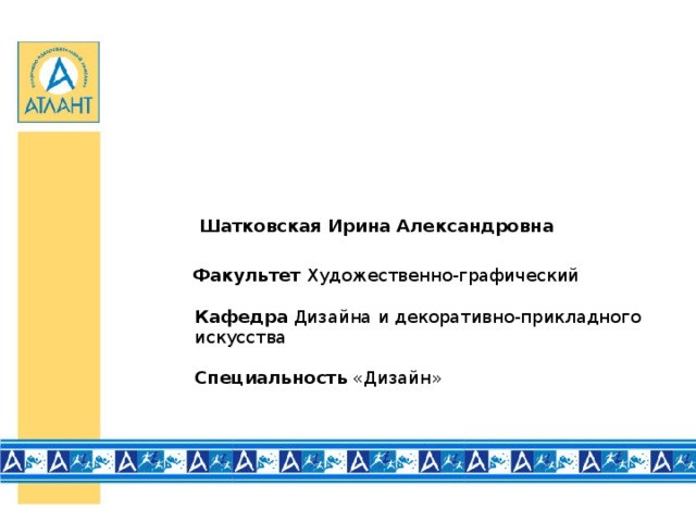 Шатковская Ирина Александровна   Факультет Художественно-графический    Кафедра Дизайна  и декоративно-прикладного искусства    Специальность «Дизайн»