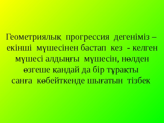 Геометриялық прогрессия дегеніміз –  екінші мүшесінен бастап кез - келген  мүшесі алдыңғы мүшесін, нөлден  өзгеше қандай да бір тұрақты  санға көбейткенде шығатын тізбек