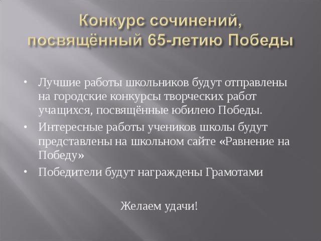 Лучшие работы школьников будут отправлены на городские конкурсы творческих работ учащихся, посвящённые юбилею Победы. Интересные работы учеников школы будут представлены на школьном сайте «Равнение на Победу» Победители будут награждены Грамотами