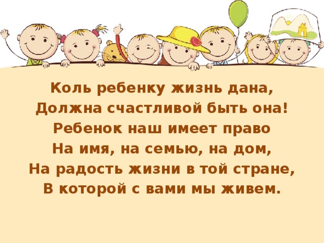 Коль ребенку жизнь дана, Должна счастливой быть она! Ребенок наш имеет право На имя, на семью, на дом, На радость жизни в той стране, В которой с вами мы живем.