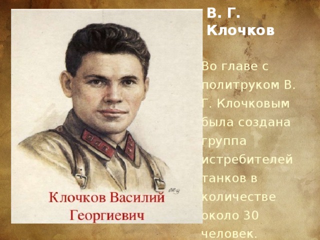 В. Г. Клочков Во главе с политруком В. Г. Клочковым была создана группа истребителей танков в количестве около 30 человек.