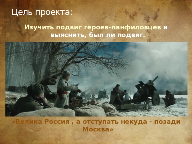 Цель проекта: Изучить подвиг героев-панфиловцев и выяснить, был ли подвиг.          «Велика Россия , а отступать некуда - позади Москва»