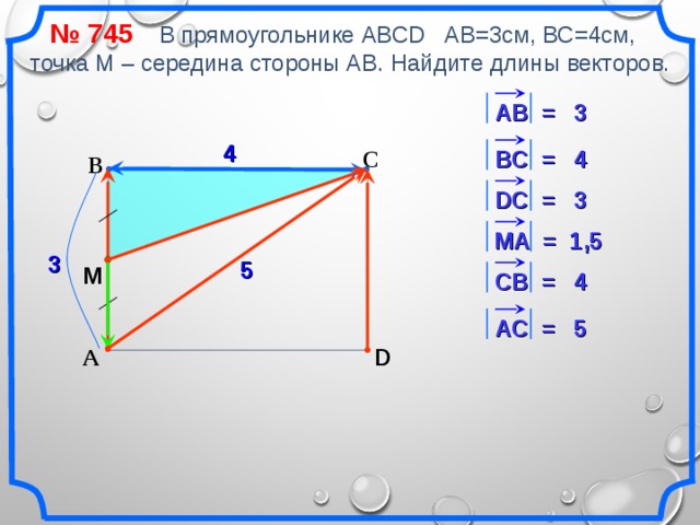 № 745 В прямоугольнике АВСD АВ=3см, ВС=4см, точка М – середина стороны АВ. Найдите длины векторов. АВ = 3 4 В C = 4 С В 3 D С = M А = 1,5 3 5 M СВ = 4 5 АС = D А «Геометрия 7-9» Л.С. Атанасян и др. 13