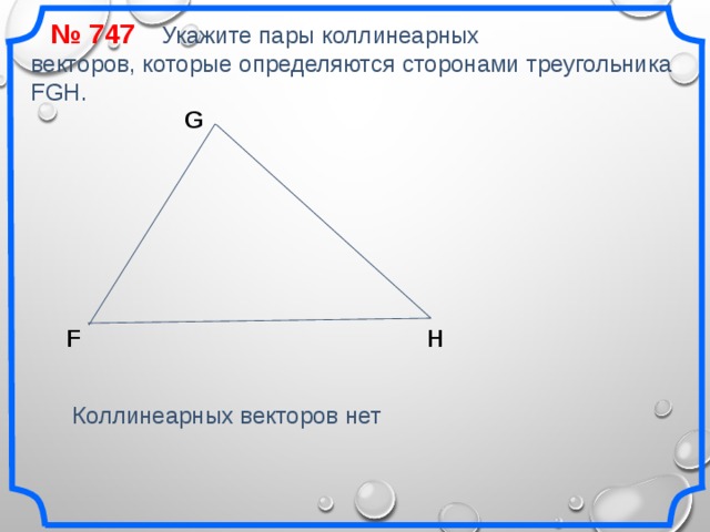 № 747 Укажите пары коллинеарных векторов, которые определяются сторонами треугольника FGH. G F H «Геометрия 7-9» Л.С. Атанасян и др. Коллинеарных векторов нет 16