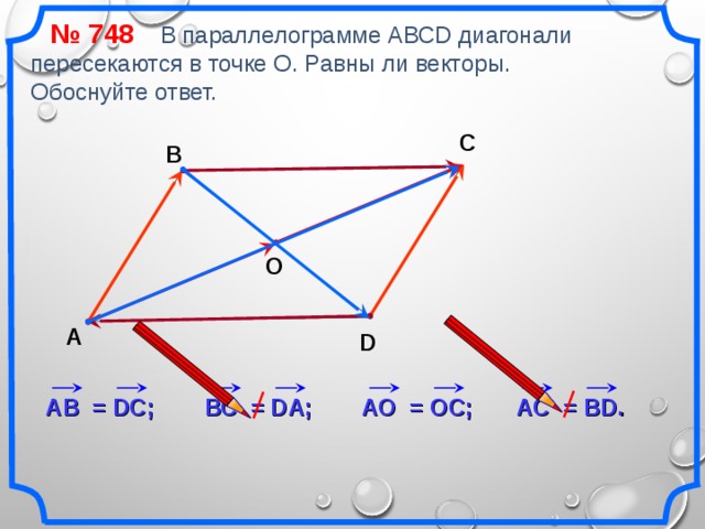 № 748 В параллелограмме АВСD диагонали пересекаются в точке О. Равны ли векторы. Обоснуйте ответ. С В О А D «Геометрия 7-9» Л.С. Атанасян и др. A С = В D . A О = О C ; ВС = D А; A В = DC ; 18