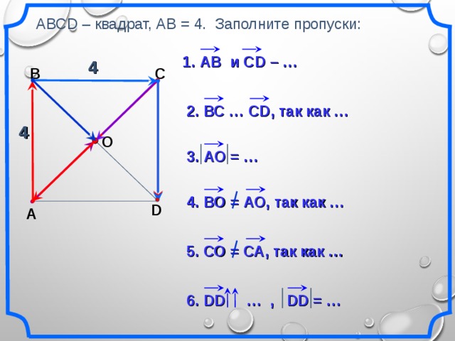 АВСD – квадрат, АВ = 4. Заполните пропуски: 1. АВ  и CD – … 4 В С 2. ВС … С D , так как … 4 О 3. АО = … 4. ВО = АО, так как … D А Н.Ф. Гаврилова «Поурочные разработки по геометрии: 9 класс». 5. СО = СА, так как … 6. DD  … , DD = … 19