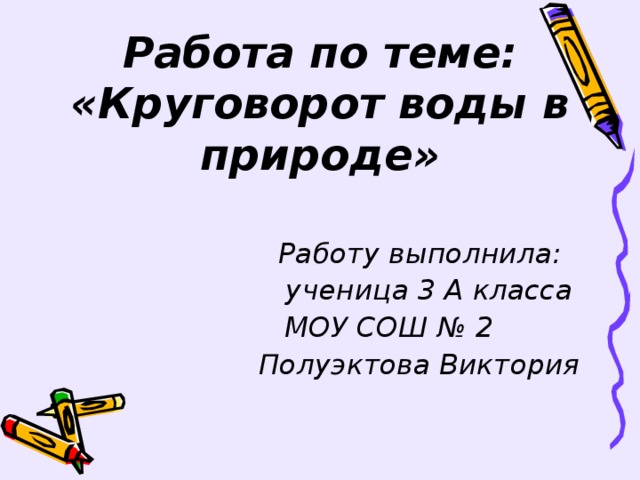 Работа по теме:  «Круговорот воды в природе» Работу выполнила:  ученица 3 А класса  МОУ СОШ № 2 Полуэктова Виктория