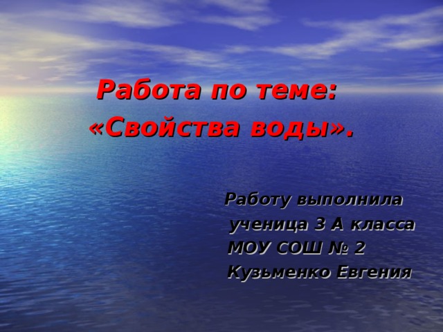 Работа по теме: «Свойства воды».   Работу выполнила  ученица 3 А класса  МОУ СОШ № 2  Кузьменко Евгения