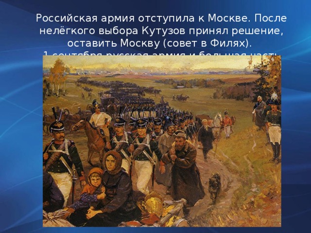 Российская армия отступила к Москве. После нелёгкого выбора Кутузов принял решение, оставить Москву (совет в Филях). 1 сентября русская армия и большая часть мирного населения оставили Москву.