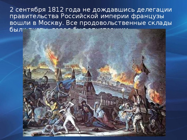 2 сентября 1812 года не дождавшись делегации правительства Российской империи французы вошли в Москву. Все продовольственные склады были пусты, город был опустевшим.