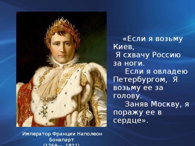 «Если я возьму Киев,  Я схвачу Россию за ноги.  Если я овладею Петербургом, Я возьму ее за голову.  Заняв Москву, я поражу ее в сердце».     Император Франции Наполеон Бонапарт (1769— 1821)