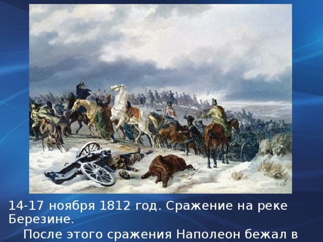 14-17 ноября 1812 год. Сражение на реке Березине. После этого сражения Наполеон бежал в Париж, оставив свою армию.