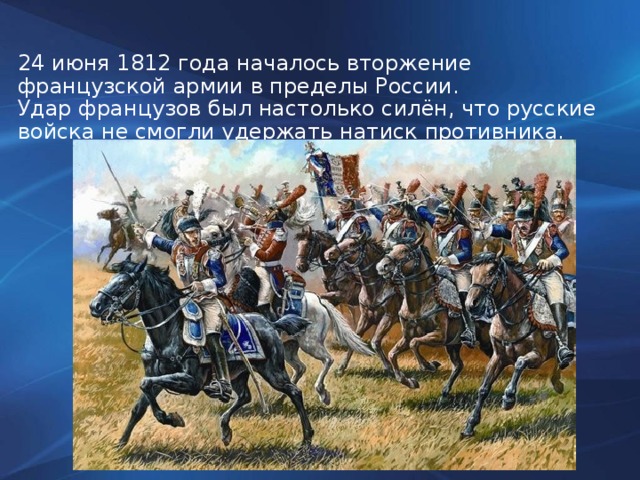 24 июня 1812 года началось вторжение французской армии в пределы России. Удар французов был настолько силён, что русские войска не смогли удержать натиск противника.