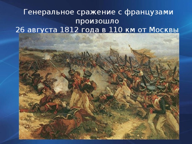 Генеральное сражение с французами произошло 26 августа 1812 года в 110 км от Москвы у села Бородино.