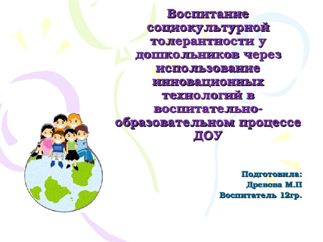 Воспитание социокультурной толерантности у дошкольников через использование инновационных технологий в воспитательно-образовательном процессе ДОУ   Подготовила: Древова М.П Воспитатель 12гр.